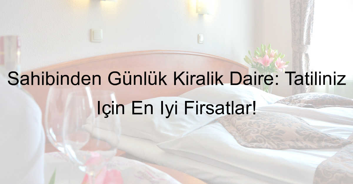 Sahibinden Günlük Kiralık Daire: Tatiliniz İçin En İyi Fırsatlar!