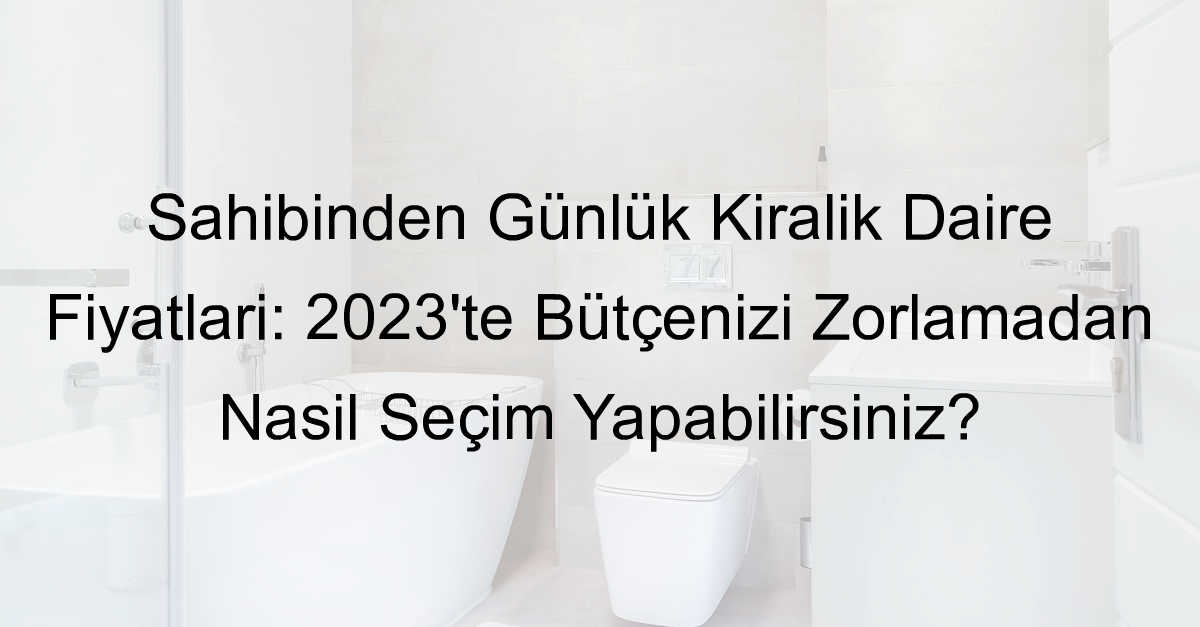 Sahibinden Günlük Kiralık Daire Fiyatları: 2023’te Bütçenizi Zorlamadan Nasıl Seçim Yapabilirsiniz?