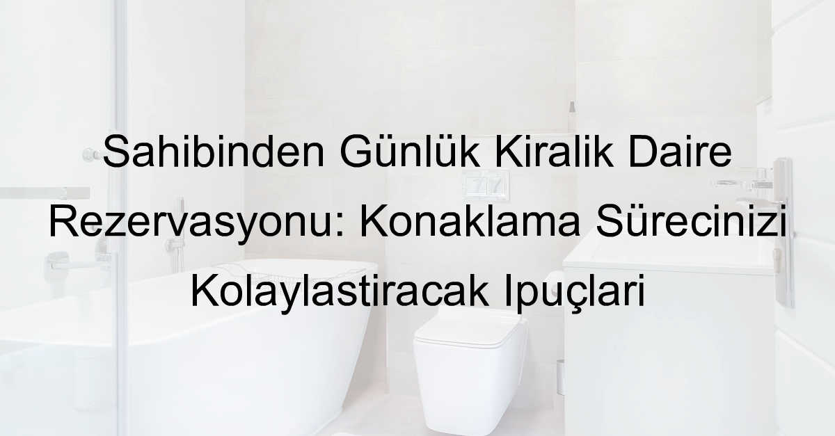 Sahibinden Günlük Kiralık Daire Rezervasyonu: Konaklama Sürecinizi Kolaylaştıracak İpuçları